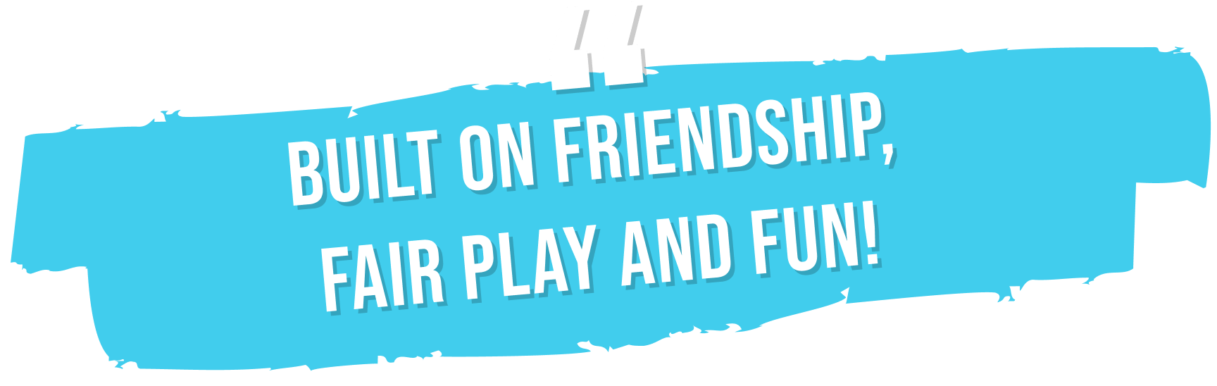 built on friendship, fair play and fun!